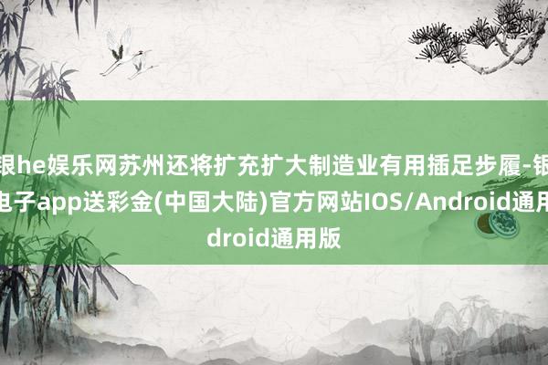 银he娱乐网苏州还将扩充扩大制造业有用插足步履-银河电子app送彩金(中国大陆)官方网站IOS/Android通用版