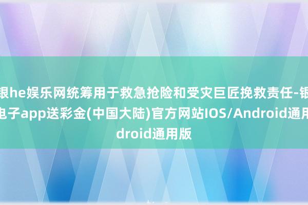 银he娱乐网统筹用于救急抢险和受灾巨匠挽救责任-银河电子app送彩金(中国大陆)官方网站IOS/Android通用版