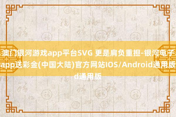 澳门银河游戏app平台SVG 更是肩负重担-银河电子app送彩金(中国大陆)官方网站IOS/Android通用版