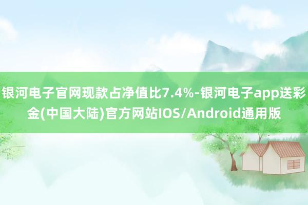 银河电子官网现款占净值比7.4%-银河电子app送彩金(中国大陆)官方网站IOS/Android通用版