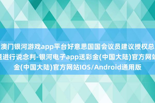 澳门银河游戏app平台好意思国国会议员建议授权总统就巴拿马运河问题进行说念判-银河电子app送彩金(中国大陆)官方网站IOS/Android通用版