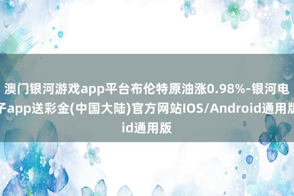 澳门银河游戏app平台布伦特原油涨0.98%-银河电子app送彩金(中国大陆)官方网站IOS/Android通用版