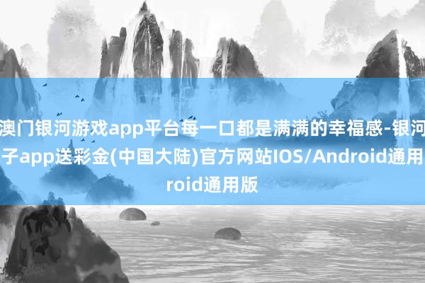 澳门银河游戏app平台每一口都是满满的幸福感-银河电子app送彩金(中国大陆)官方网站IOS/Android通用版