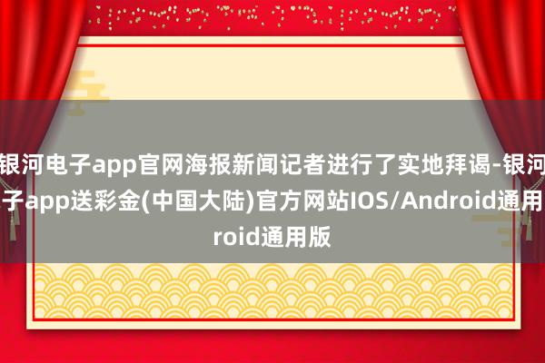 银河电子app官网海报新闻记者进行了实地拜谒-银河电子app送彩金(中国大陆)官方网站IOS/Android通用版