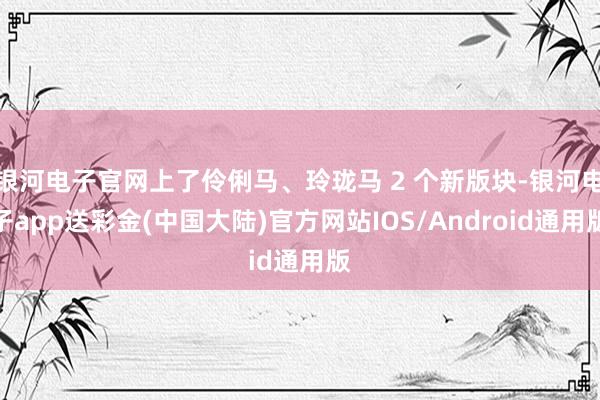 银河电子官网上了伶俐马、玲珑马 2 个新版块-银河电子app送彩金(中国大陆)官方网站IOS/Android通用版