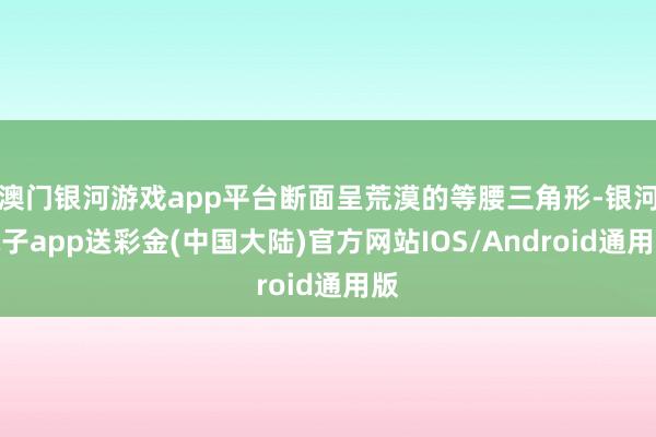 澳门银河游戏app平台断面呈荒漠的等腰三角形-银河电子app