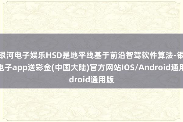 银河电子娱乐HSD是地平线基于前沿智驾软件算法-银河电子app送彩金(中国大陆)官方网站IOS/Android通用版