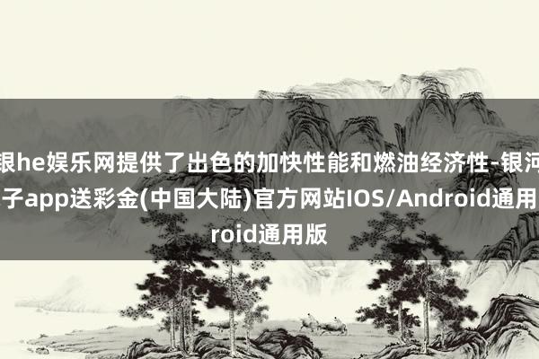 银he娱乐网提供了出色的加快性能和燃油经济性-银河电子app