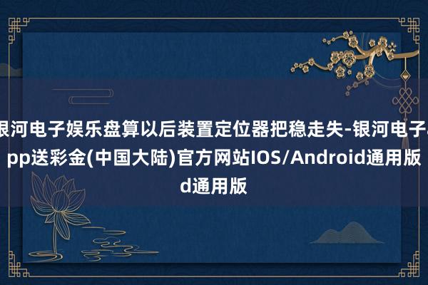 银河电子娱乐盘算以后装置定位器把稳走失-银河电子app送彩金(中国大陆)官方网站IOS/Android通用版