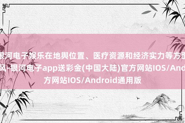 银河电子娱乐在地舆位置、医疗资源和经济实力等方面具有私有上风