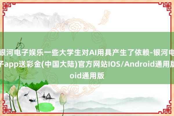 银河电子娱乐一些大学生对AI用具产生了依赖-银河电子app送