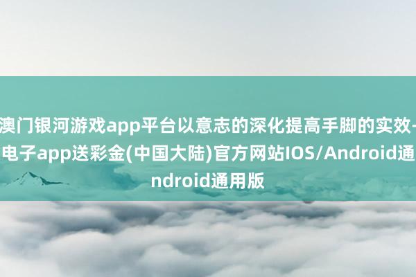 澳门银河游戏app平台以意志的深化提高手脚的实效-银河电子a