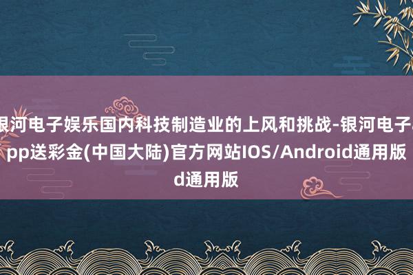 银河电子娱乐国内科技制造业的上风和挑战-银河电子app送彩金