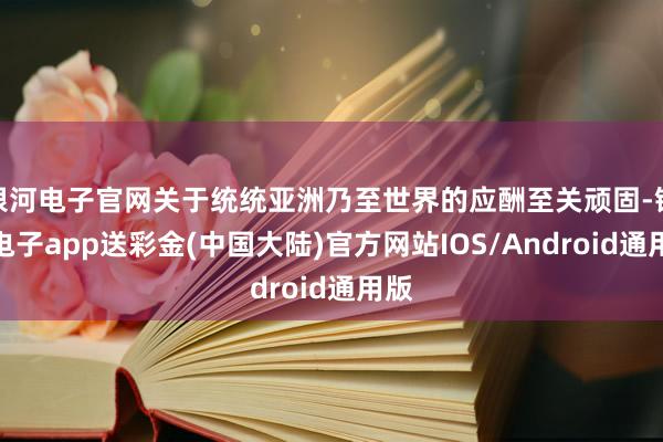 银河电子官网关于统统亚洲乃至世界的应酬至关顽固-银河电子ap